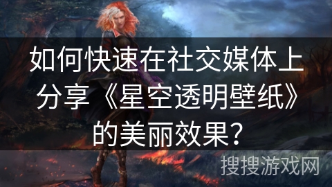 如何快速在社交媒体上分享《星空透明壁纸》的美丽效果？