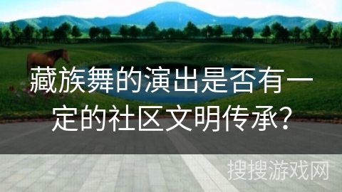 藏族舞的演出是否有一定的社区文明传承? 藏族舞的演出是否有一定的社区文明传承?