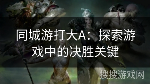 同城游打大A:探索游戏中的决胜关键 同城游打大A:探索游戏中的决胜关键