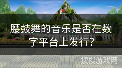 腰鼓舞的音乐是否在数字平台上发行? 腰鼓舞的音乐是否在数字平台上发行?