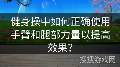 健身操中如何正确使用手臂和腿部力量以提高效果？