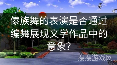 傣族舞的表演是否通过编舞展现文学作品中的意象？