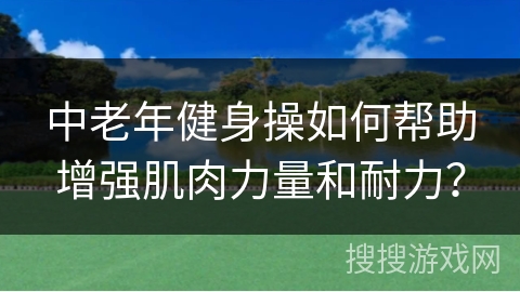 中老年健身操如何帮助增强肌肉力量和耐力? 中老年健身操如何帮助增强肌肉力量和耐力?