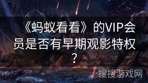 《蚂蚁看看》的VIP会员是否有早期观影特权? 《蚂蚁看看》的VIP会员是否有早期观影特权?