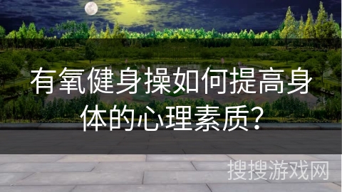 有氧健身操如何提高身体的心理素质? 有氧健身操如何提高身体的心理素质?
