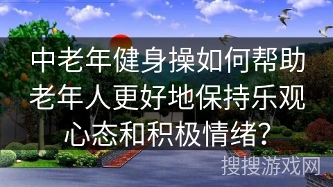 中老年健身操如何帮助老年人更好地保持乐观心态和积极情绪? 中老年健身操如何帮助老年人更好地保持乐观心态和积极情绪?