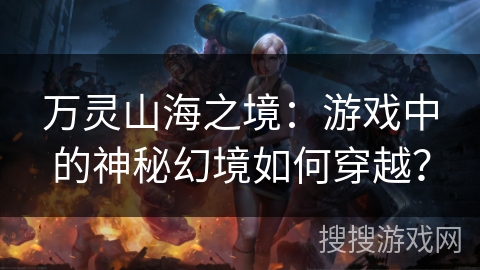 万灵山海之境：游戏中的神秘幻境如何穿越？