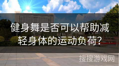健身舞是否可以帮助减轻身体的运动负荷? 健身舞是否可以帮助减轻身体的运动负荷?