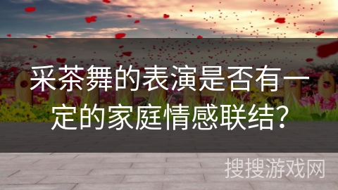采茶舞的表演是否有一定的家庭情感联结? 采茶舞的表演是否有一定的家庭情感联结?