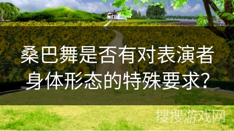 桑巴舞是否有对表演者身体形态的特殊要求? 桑巴舞是否有对表演者身体形态的特殊要求?