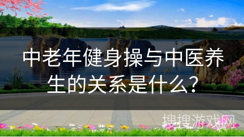 中老年健身操与中医养生的关系是什么? 中老年健身操与中医养生的关系是什么?