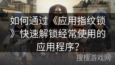 如何通过《应用指纹锁》快速解锁经常使用的应用程序？