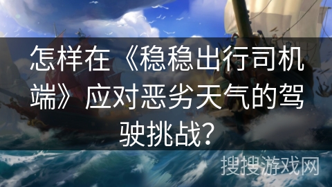 怎样在《稳稳出行司机端》应对恶劣天气的驾驶挑战？