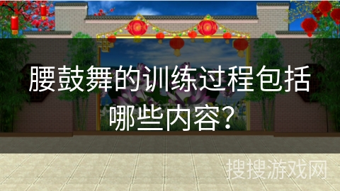 腰鼓舞的训练过程包括哪些内容? 腰鼓舞的训练过程包括哪些内容?