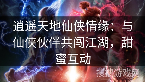 逍遥天地仙侠情缘：与仙侠伙伴共闯江湖，甜蜜互动