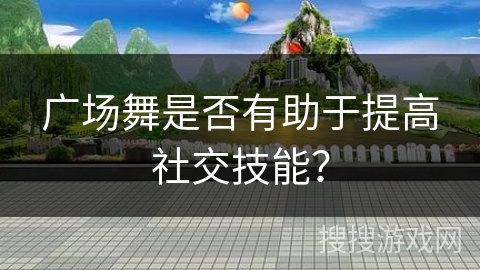 广场舞是否有助于提高社交技能？