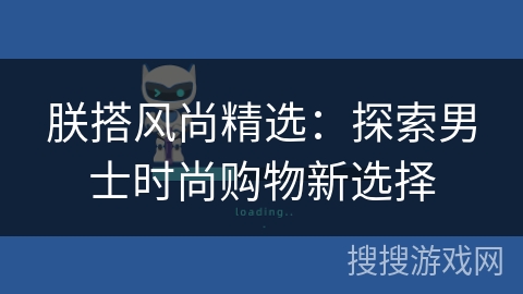 朕搭风尚精选：探索男士时尚购物新选择