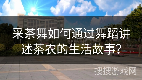 采茶舞如何通过舞蹈讲述茶农的生活故事？