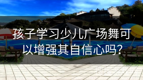 孩子学习少儿广场舞可以增强其自信心吗？