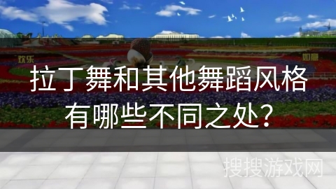 拉丁舞和其他舞蹈风格有哪些不同之处？