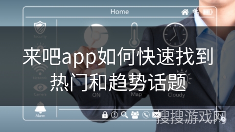 来吧app如何快速找到热门和趋势话题 来吧app如何快速找到热门和趋势话题