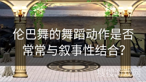 伦巴舞的舞蹈动作是否常常与叙事性结合？