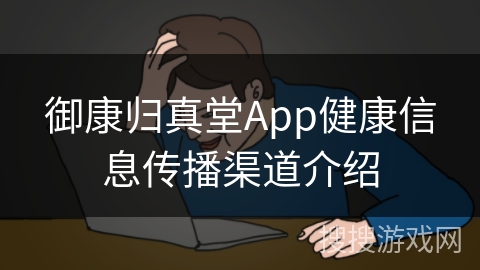 御康归真堂App健康信息传播渠道介绍 御康归真堂App健康信息传播渠道介绍