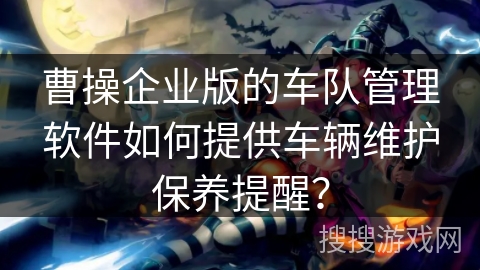 曹操企业版的车队管理软件如何提供车辆维护保养提醒？