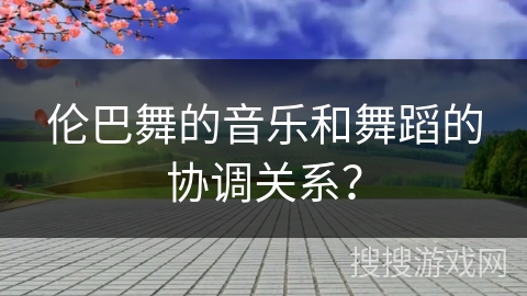 伦巴舞的音乐和舞蹈的协调关系？