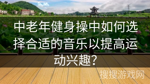 中老年健身操中如何选择合适的音乐以提高运动兴趣？