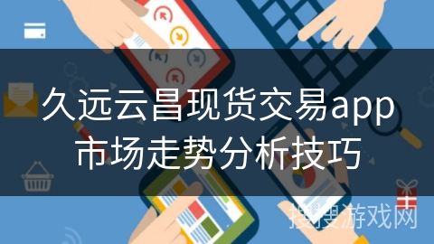 久远云昌现货交易app市场走势分析技巧