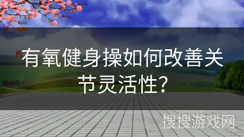 有氧健身操如何改善关节灵活性？