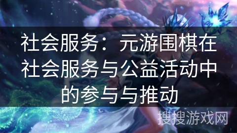 社会服务：元游围棋在社会服务与公益活动中的参与与推动