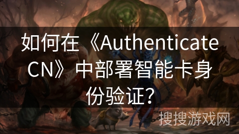 如何在《AuthenticateCN》中部署智能卡身份验证？