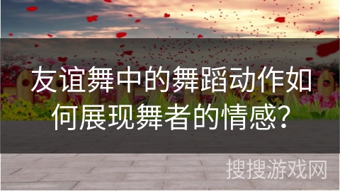 友谊舞中的舞蹈动作如何展现舞者的情感？