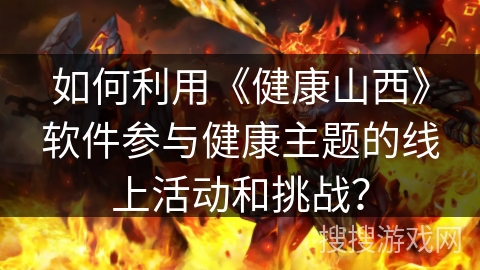 如何利用《健康山西》软件参与健康主题的线上活动和挑战？
