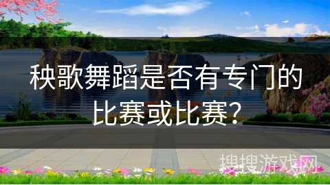 秧歌舞蹈是否有专门的比赛或比赛？