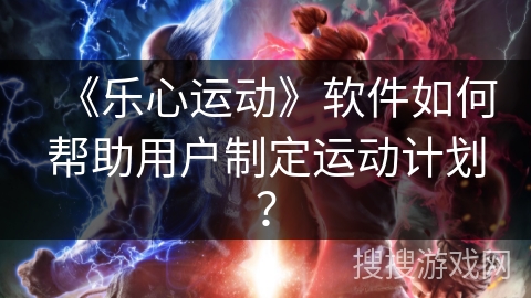 《乐心运动》软件如何帮助用户制定运动计划？