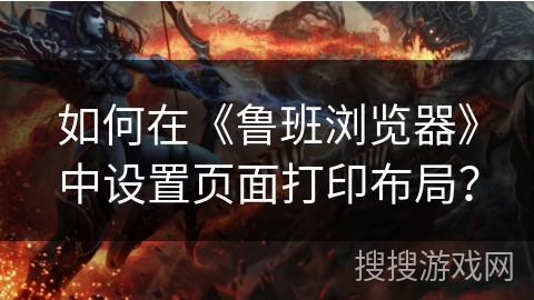 如何在《鲁班浏览器》中设置页面打印布局？