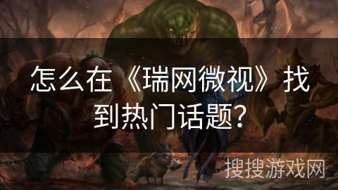 怎么在《瑞网微视》找到热门话题？