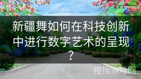 新疆舞如何在科技创新中进行数字艺术的呈现？