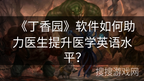 《丁香园》软件如何助力医生提升医学英语水平？