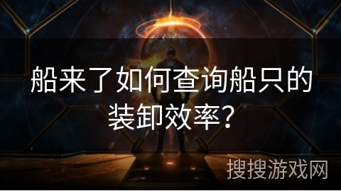 船来了如何查询船只的装卸效率？