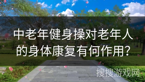 中老年健身操对老年人的身体康复有何作用？