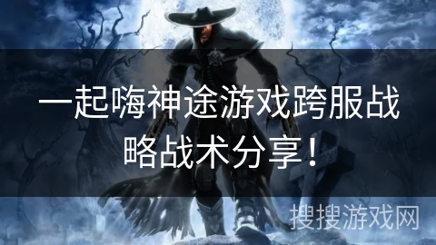 一起嗨神途游戏跨服战略战术分享！