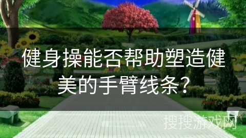 健身操能否帮助塑造健美的手臂线条？
