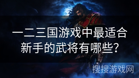 一二三国游戏中最适合新手的武将有哪些? 一二三国游戏中最适合新手的武将有哪些?
