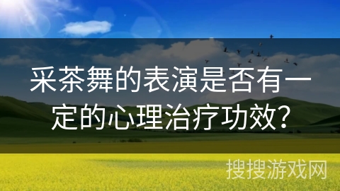 采茶舞的表演是否有一定的心理治疗功效？