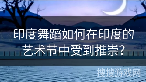 印度舞蹈如何在印度的艺术节中受到推崇？