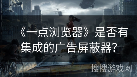 《一点浏览器》是否有集成的广告屏蔽器？